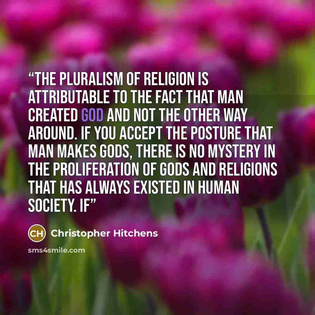 “The pluralism of religion is attributable to the fact that man created God and not the other way around. If you accept the posture that man makes gods, there is no mystery in the proliferation of gods and religions that has always existed in human society. If” quote by Christopher Hitchens