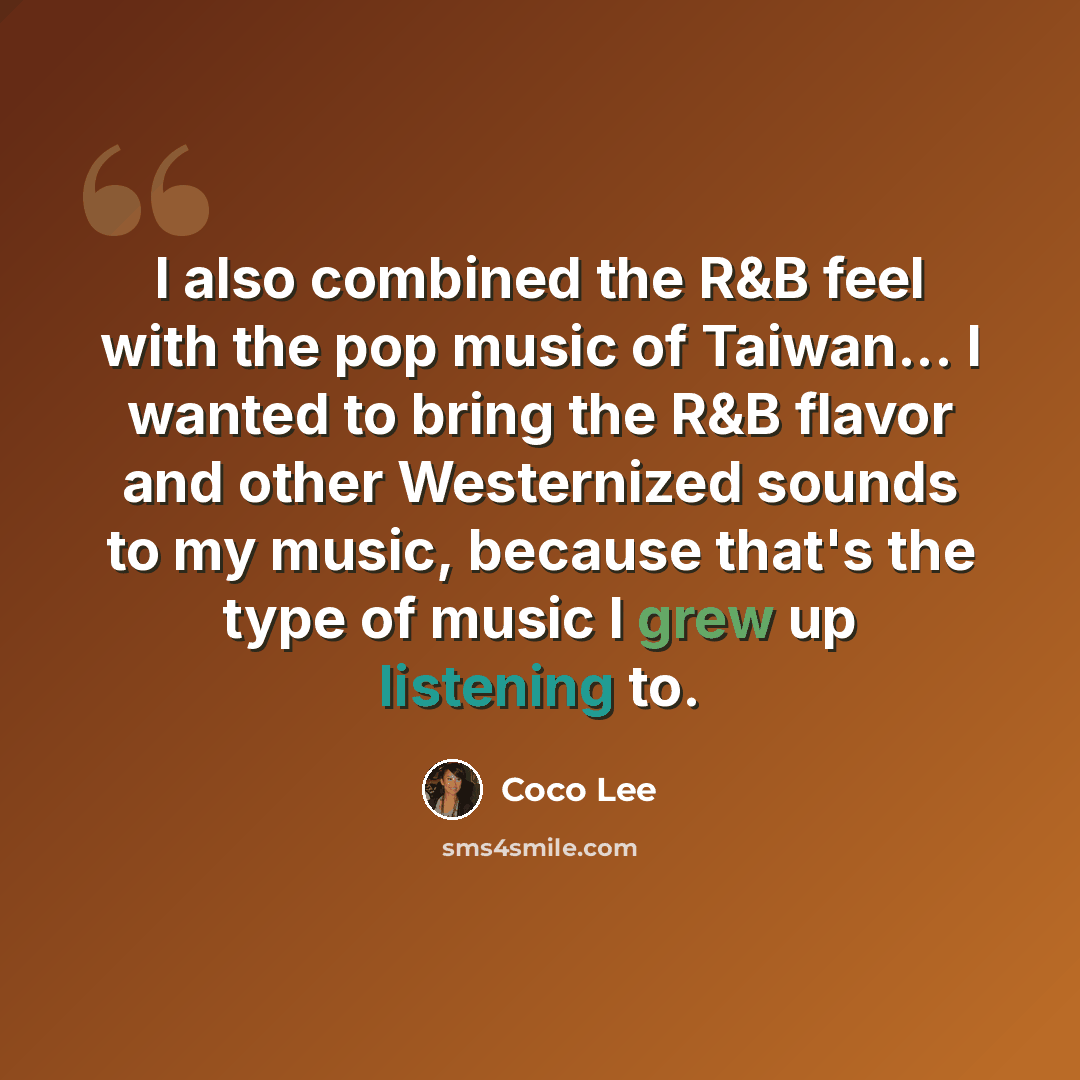 “I also combined the R&B feel with the pop music of Taiwan... I wanted to bring the R&B flavor and other Westernized sounds to my music, because that's the type of music I grew up listening to.” quote by Coco Lee