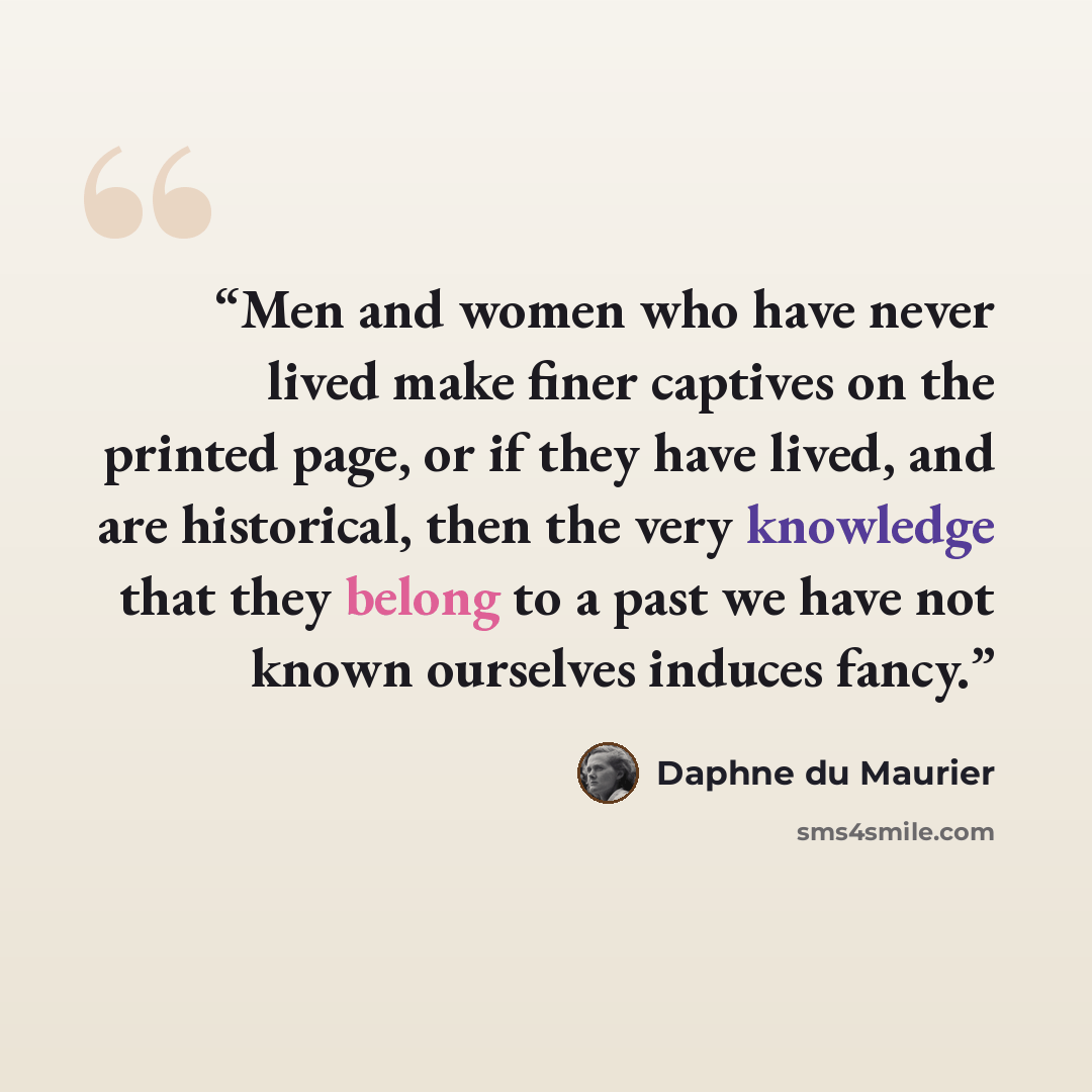 “Men and women who have never lived make finer captives on the printed page, or if they have lived, and are historical, then the very knowledge that they belong to a past we have not known ourselves induces fancy.” quote by Daphne du Maurier
