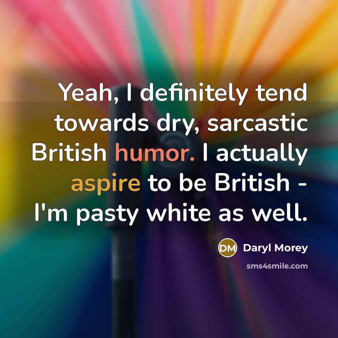 “Yeah, I definitely tend towards dry, sarcastic British humor. I actually aspire to be British - I'm pasty white as well.” quote by Daryl Morey
