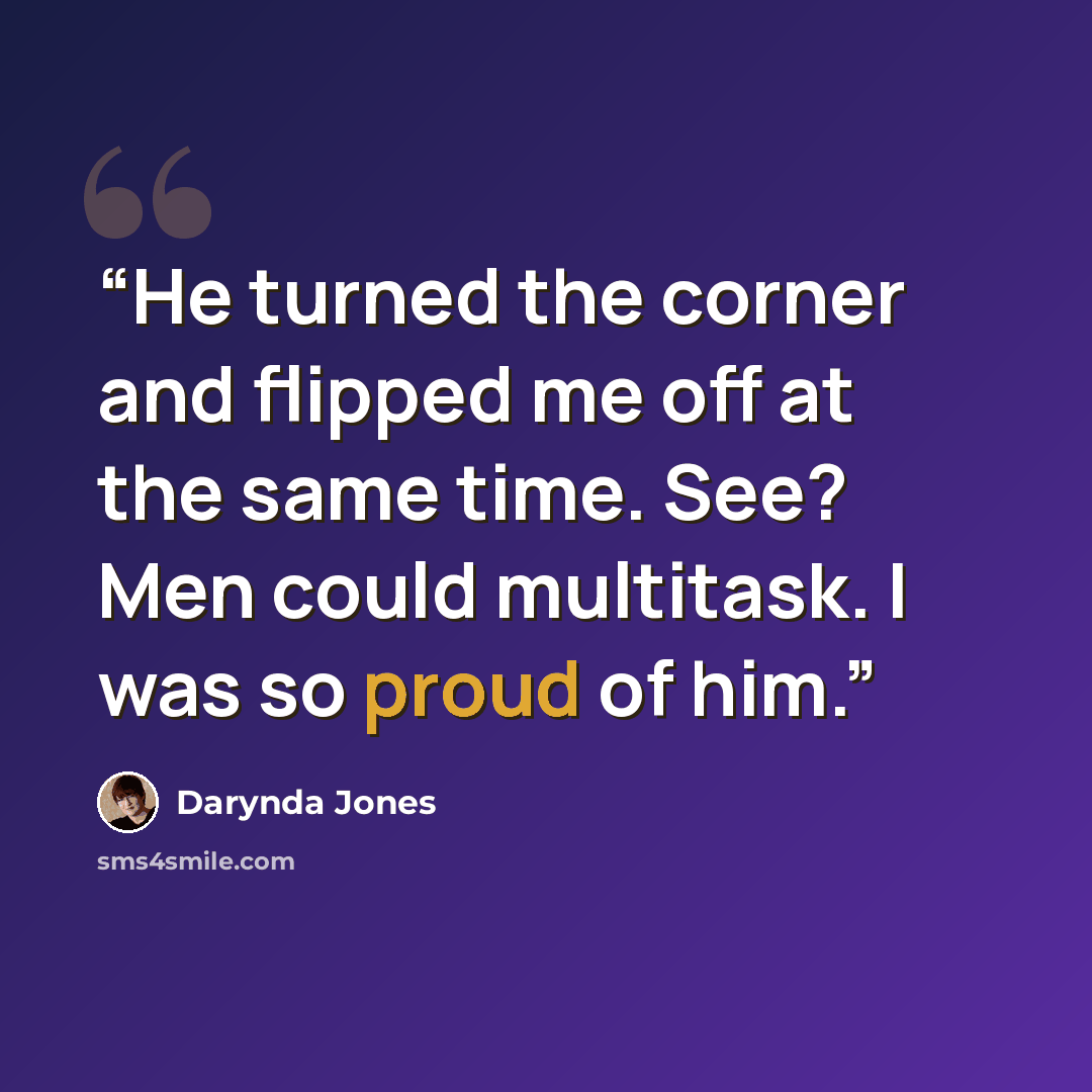 “He turned the corner and flipped me off at the same time. See? Men could multitask. I was so proud of him.” quote by Darynda Jones