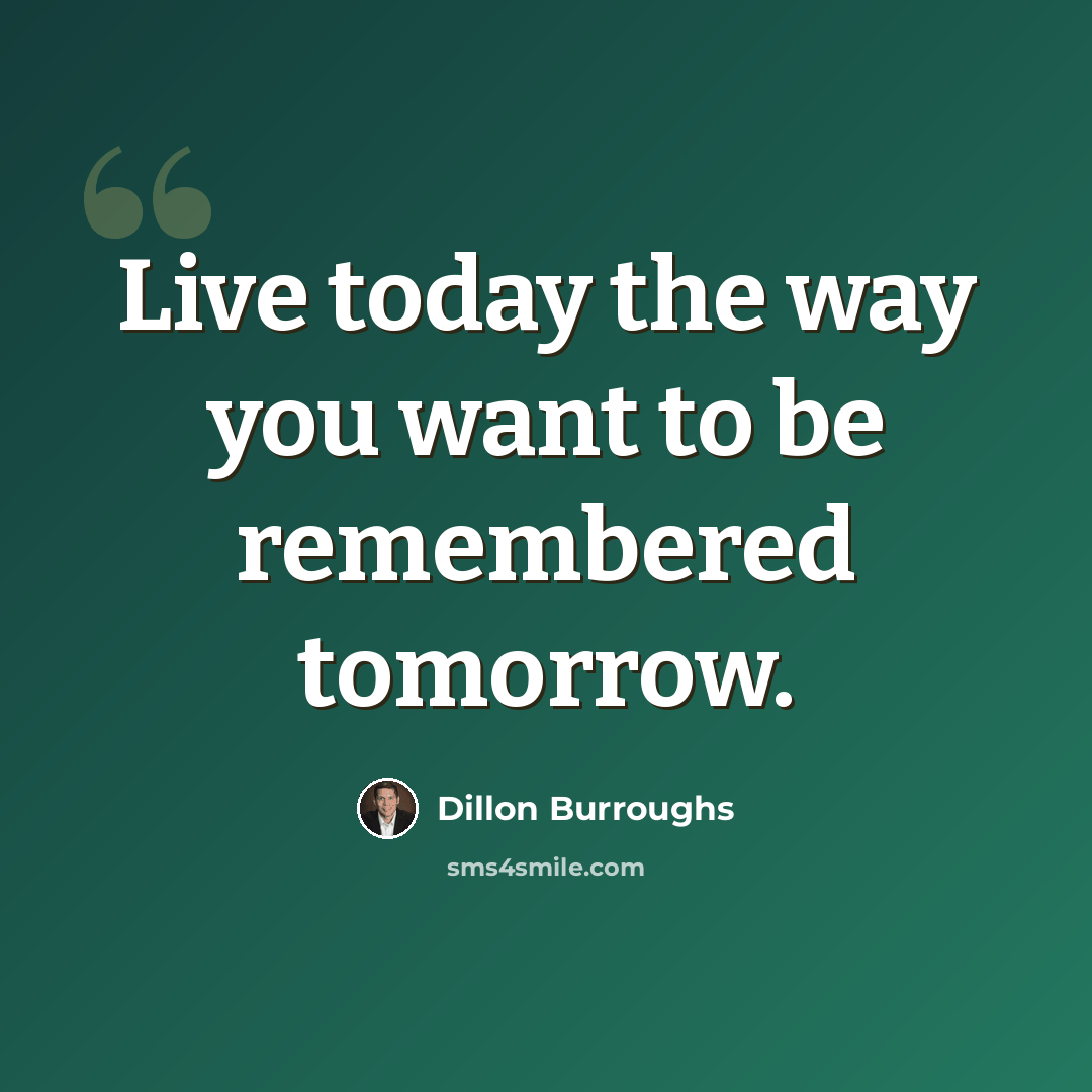 “Live today the way you want to be remembered tomorrow.” quote by Dillon Burroughs