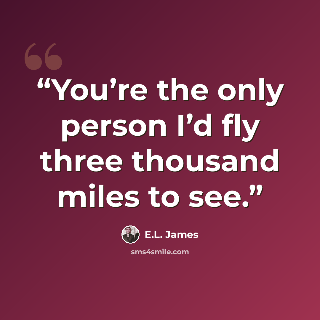 “You’re the only person I’d fly three thousand miles to see.” quote by E.L. James