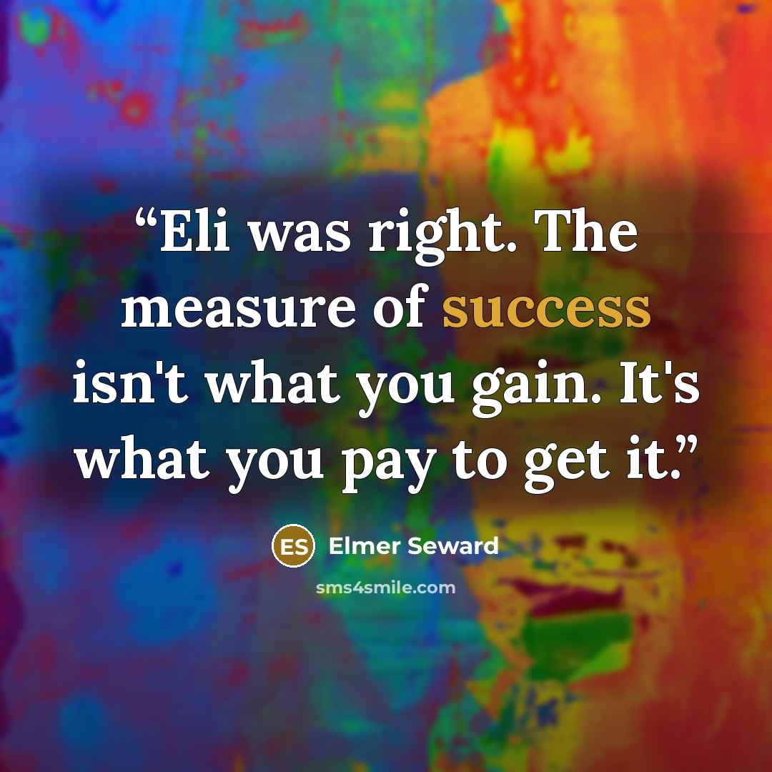 “Eli was right. The measure of success isn't what you gain. It's what you pay to get it.” quote by Elmer Seward