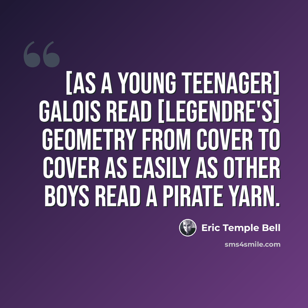 “[As a young teenager] Galois read [Legendre's] geometry from cover to cover as easily as other boys read a pirate yarn.” quote by Eric Temple Bell