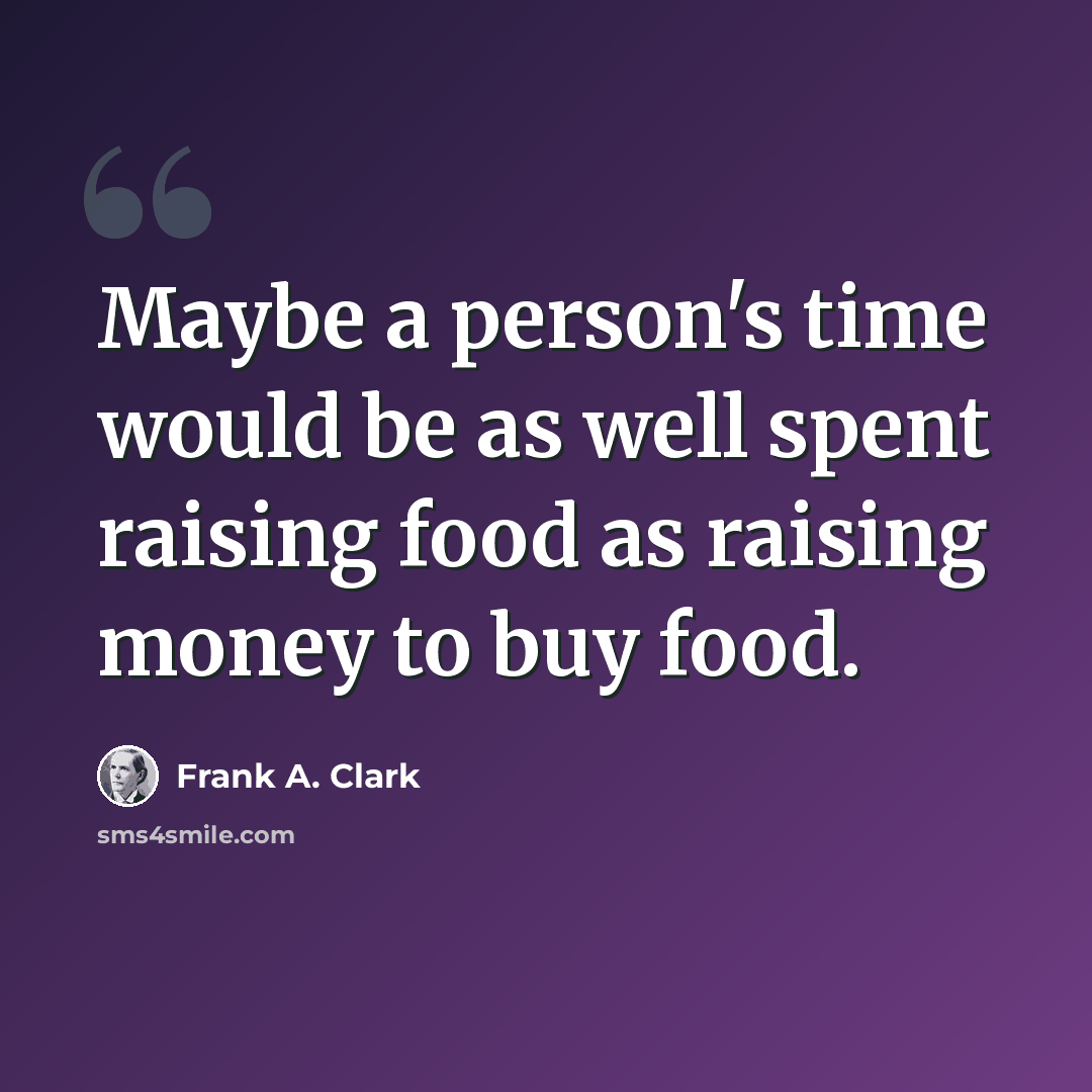 “Maybe a person's time would be as well spent raising food as raising money to buy food.” quote by Frank A. Clark
