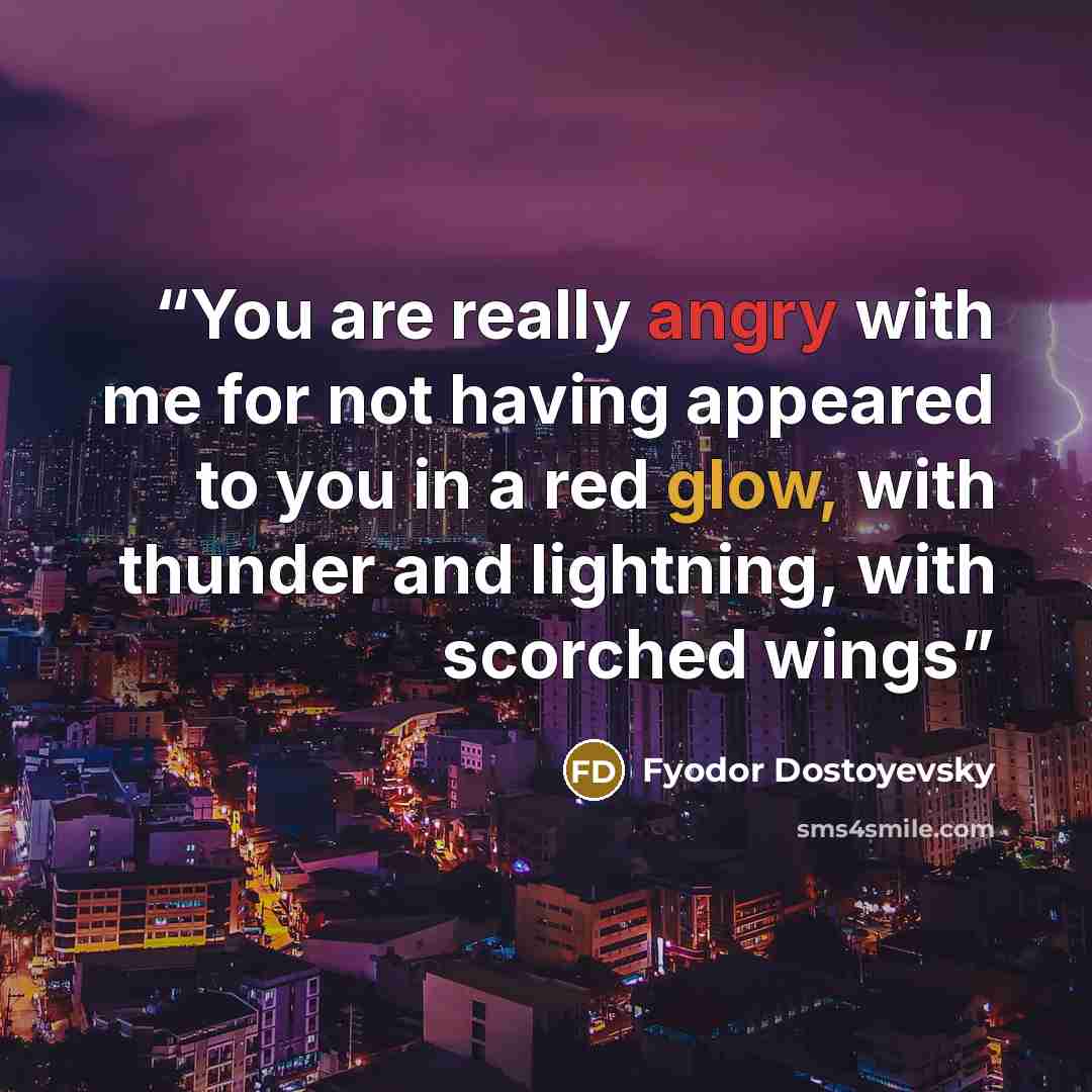“You are really angry with me for not having appeared to you in a red glow, with thunder and lightning, with scorched wings” quote by Fyodor Dostoyevsky