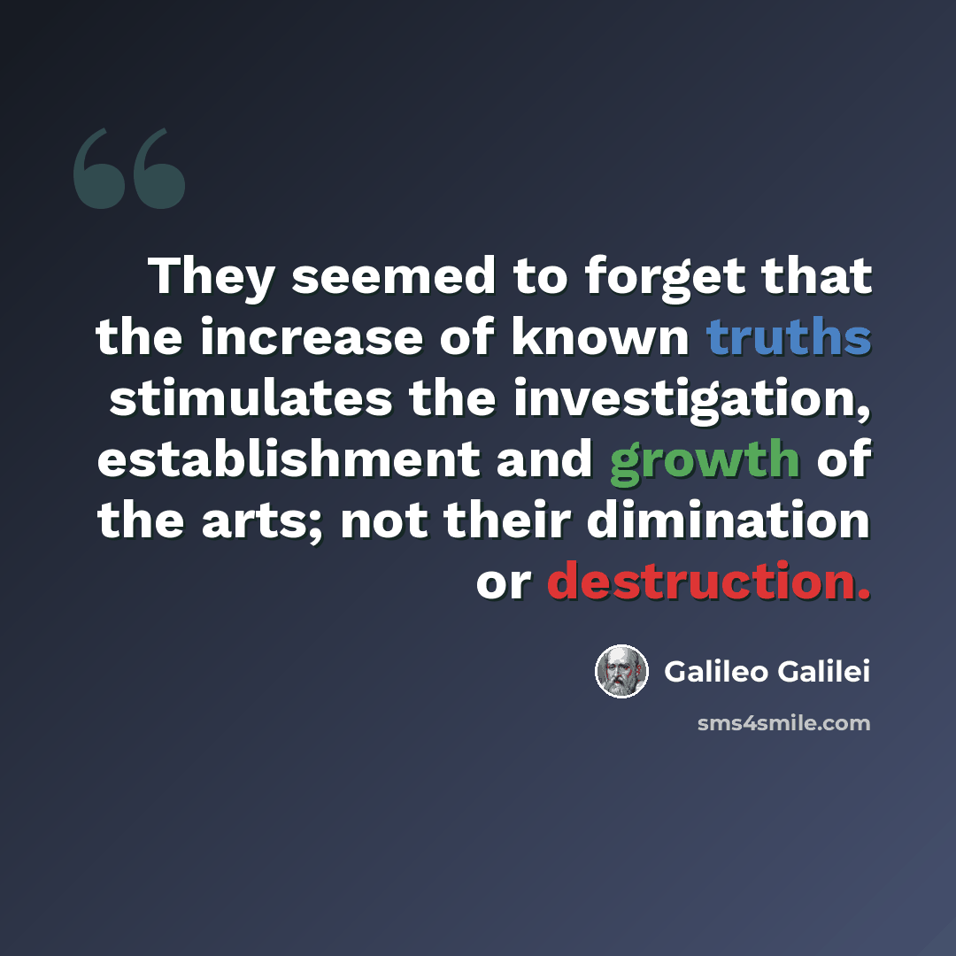 “They seemed to forget that the increase of known truths stimulates the investigation, establishment and growth of the arts; not their dimination or destruction.” quote by Galileo Galilei
