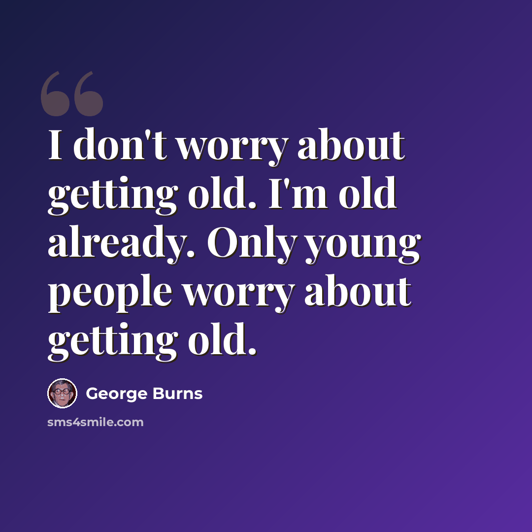 “I don't worry about getting old. I'm old already. Only young people worry about getting old.” quote by George Burns