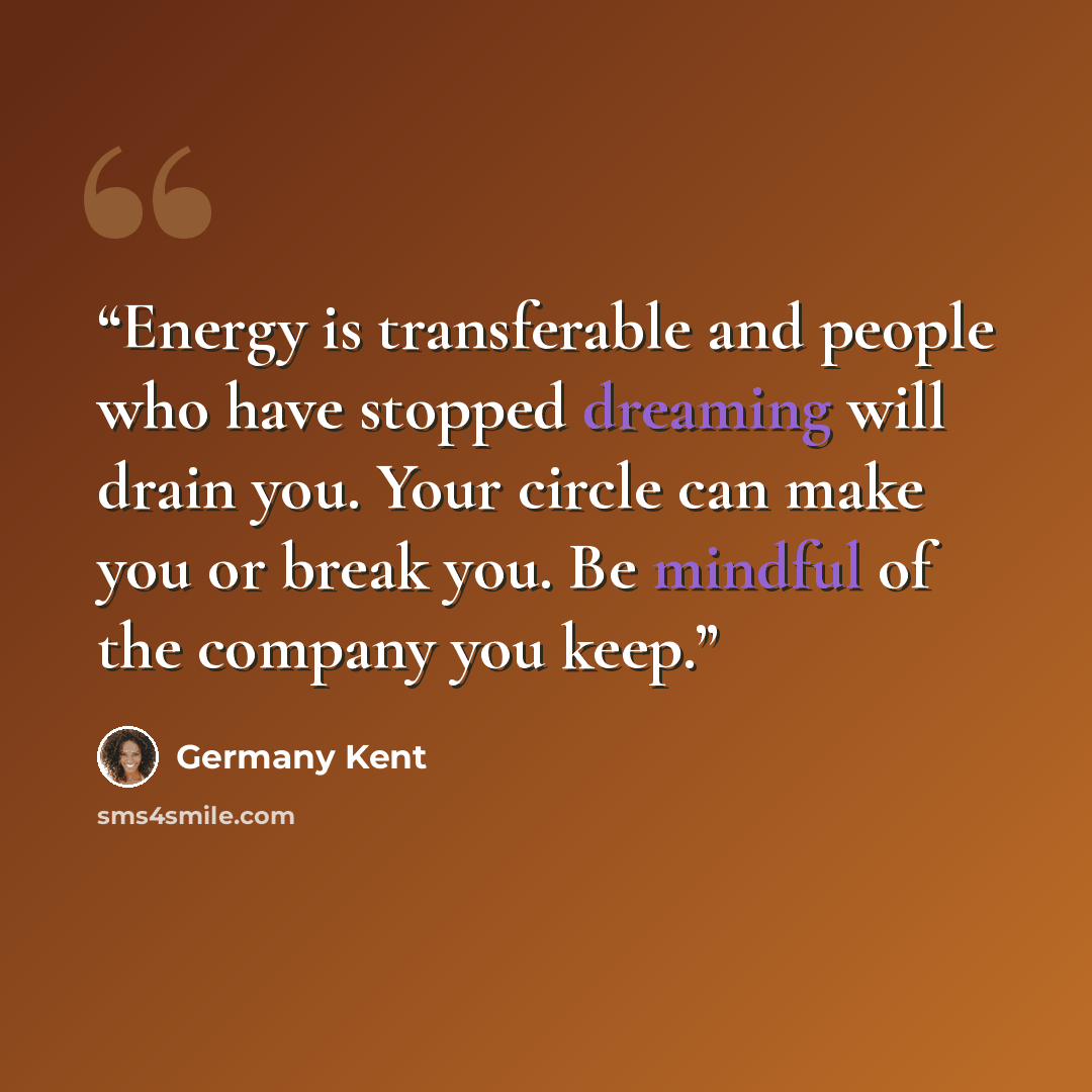 “Energy is transferable and people who have stopped dreaming will drain you. Your circle can make you or break you. Be mindful of the company you keep.” quote by Germany Kent