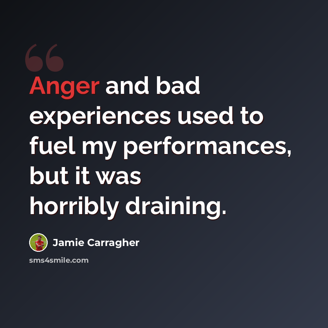“Anger and bad experiences used to fuel my performances, but it was horribly draining.” quote by Jamie Carragher