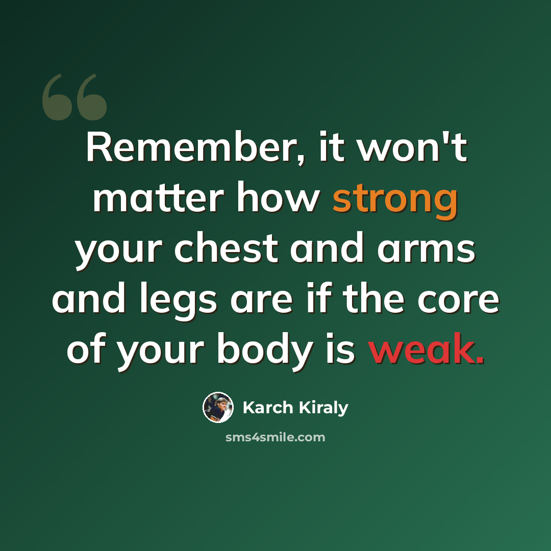 “Remember, it won't matter how strong your chest and arms and legs are if the core of your body is weak.” quote by Karch Kiraly