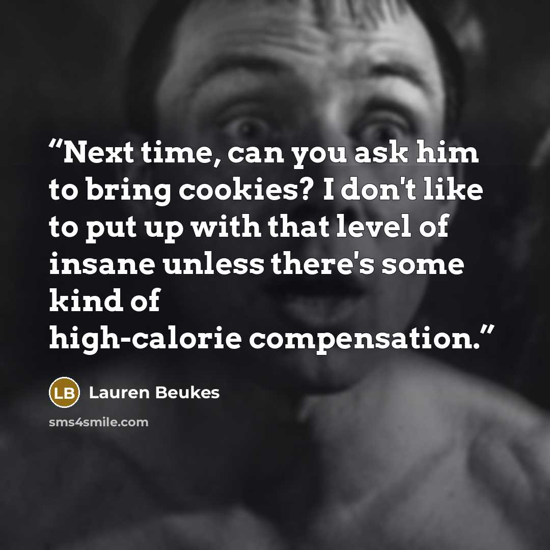 “Next time, can you ask him to bring cookies? I don't like to put up with that level of insane unless there's some kind of high-calorie compensation.” quote by Lauren Beukes