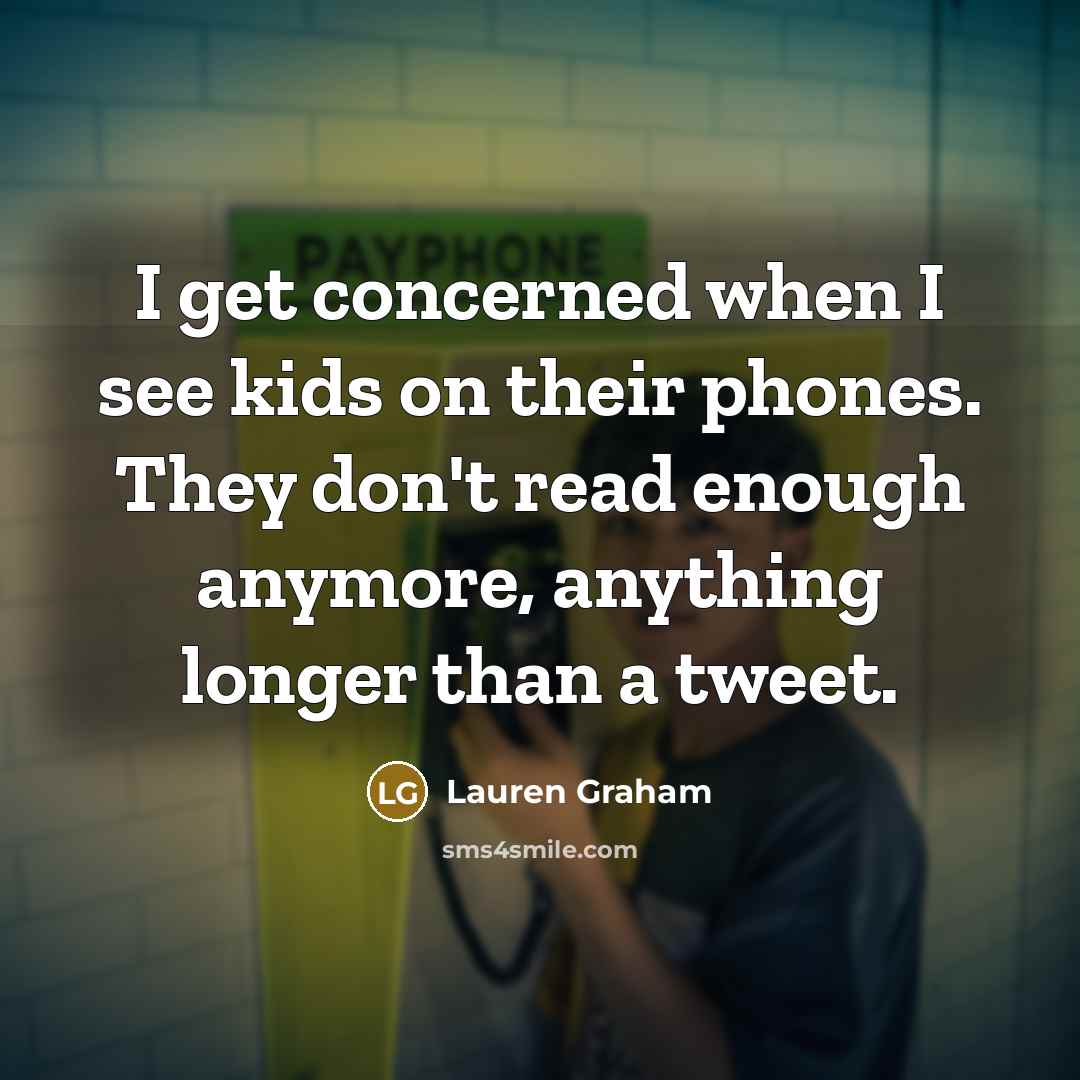 “I get concerned when I see kids on their phones. They don't read enough anymore, anything longer than a tweet.” quote by Lauren Graham