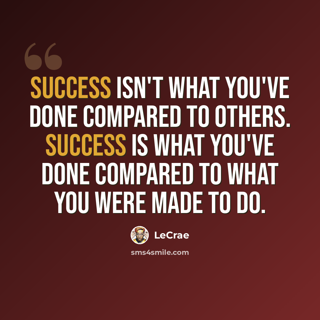 “Success isn't what you've done compared to others. Success is what you've done compared to what you were made to do.” quote by LeCrae