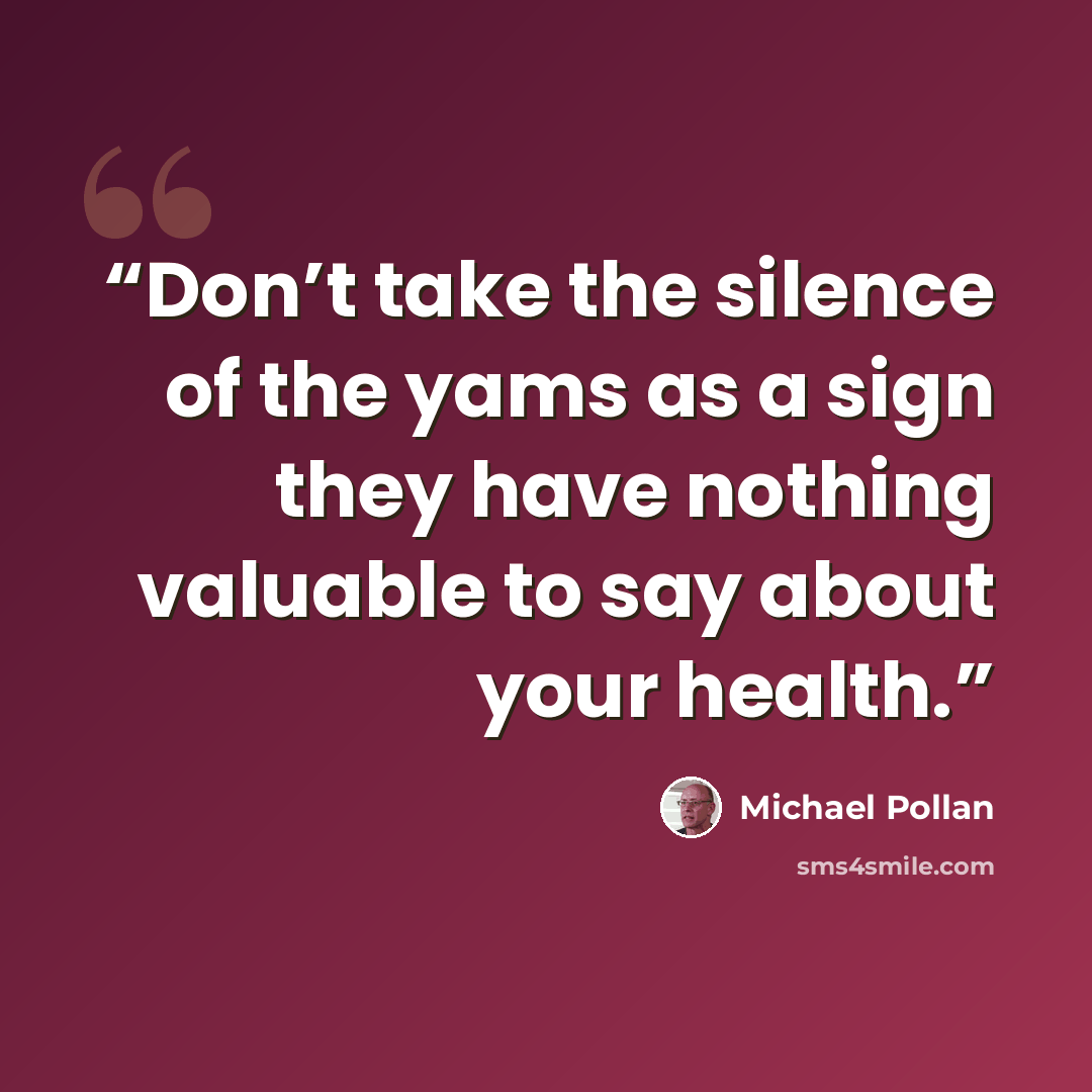 “Don’t take the silence of the yams as a sign they have nothing valuable to say about your health.” quote by Michael Pollan