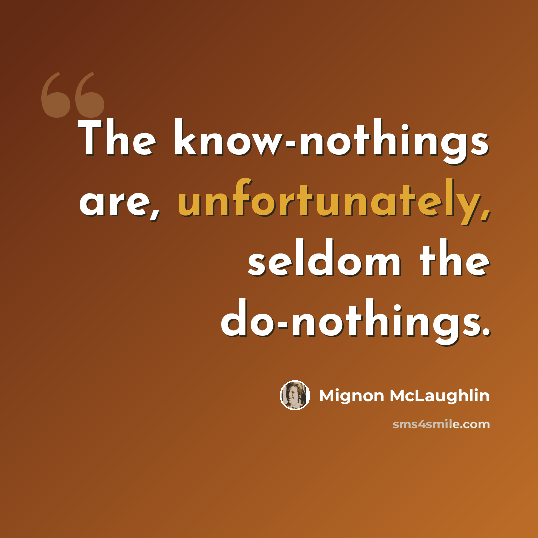 “The know-nothings are, unfortunately, seldom the do-nothings.” quote by Mignon McLaughlin