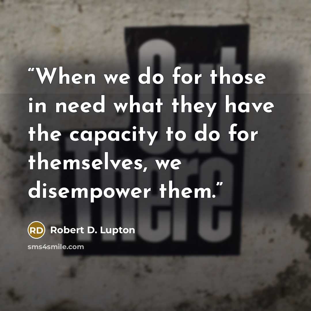 “When we do for those in need what they have the capacity to do for themselves, we disempower them.” quote by Robert D. Lupton