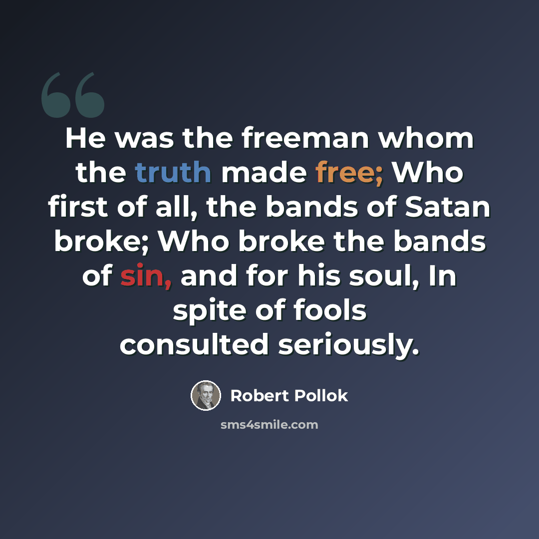 “He was the freeman whom the truth made free; Who first of all, the bands of Satan broke; Who broke the bands of sin, and for his soul, In spite of fools consulted seriously.” quote by Robert Pollok