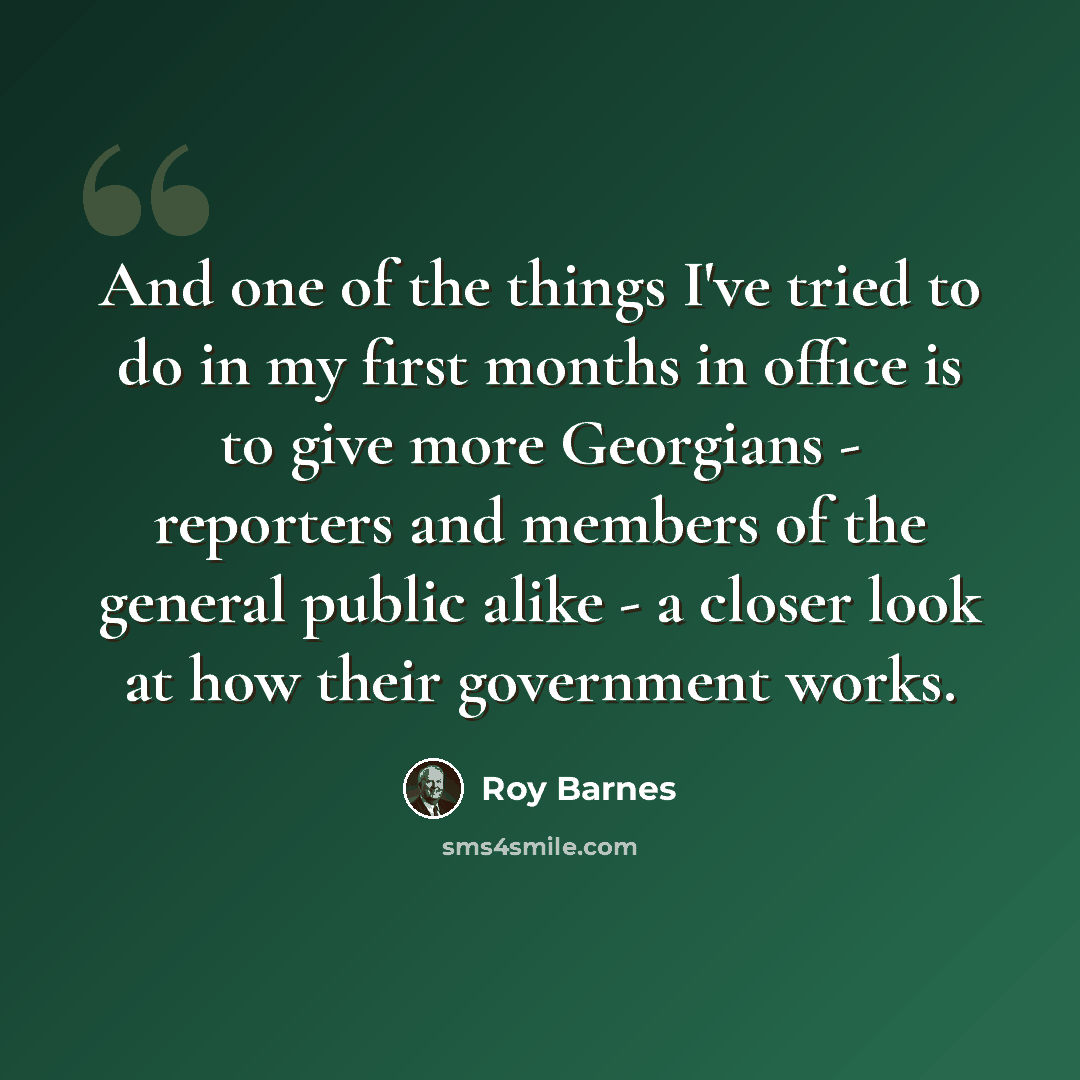 “And one of the things I've tried to do in my first months in office is to give more Georgians - reporters and members of the general public alike - a closer look at how their government works.” quote by Roy Barnes