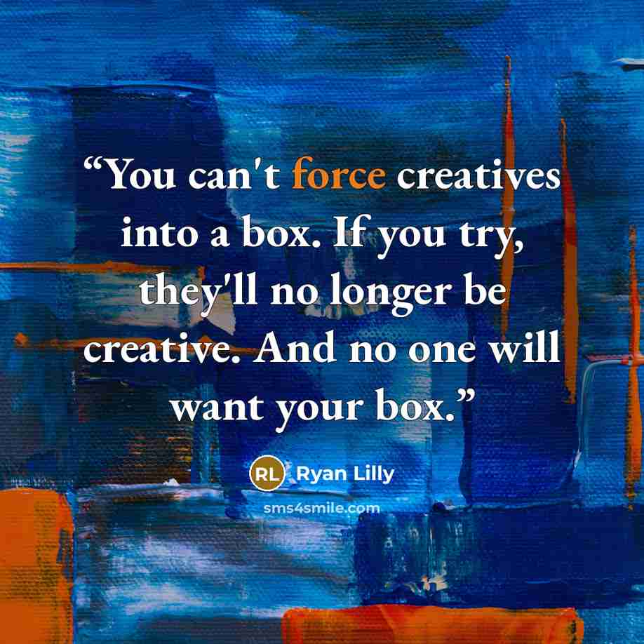 “You can't force creatives into a box. If you try, they'll no longer be creative. And no one will want your box.” quote by Ryan Lilly