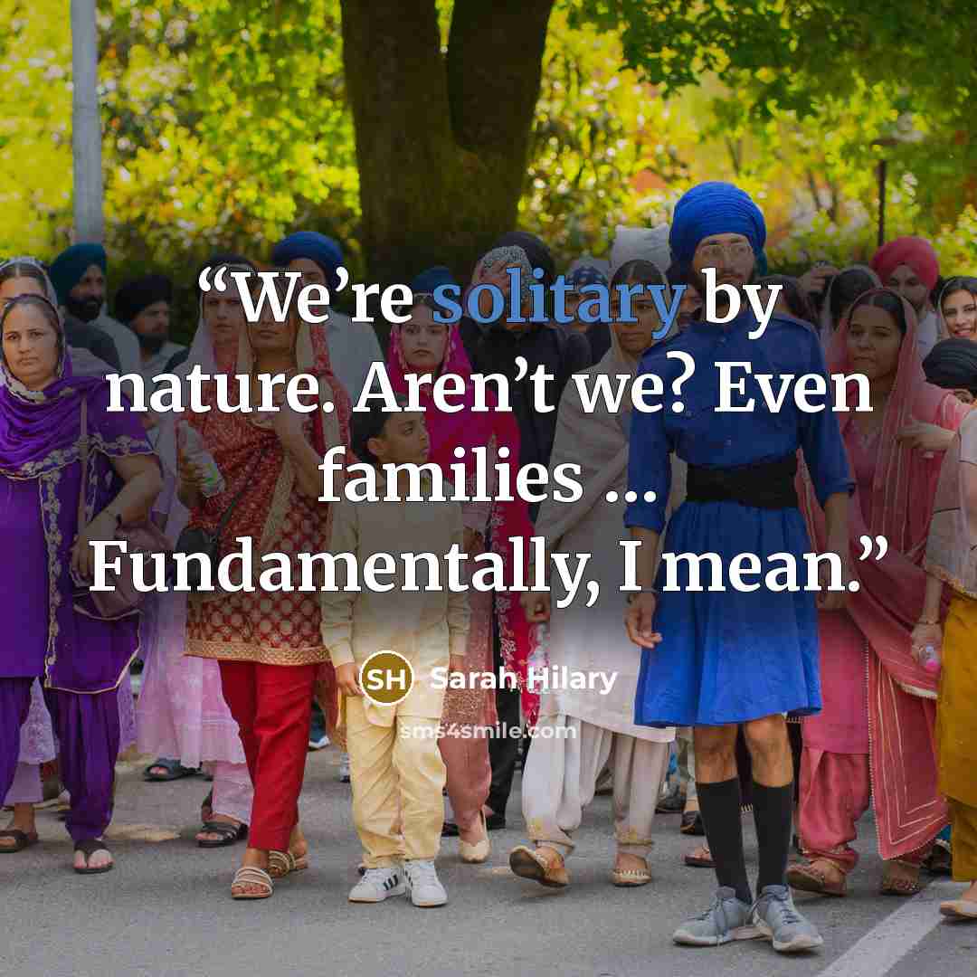“We’re solitary by nature. Aren’t we? Even families … Fundamentally, I mean.” quote by Sarah Hilary