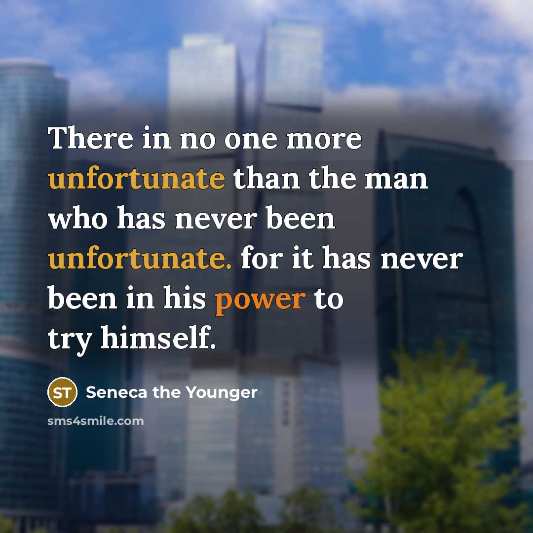 “There in no one more unfortunate than the man who has never been unfortunate. for it has never been in his power to try himself.” quote by Seneca the Younger
