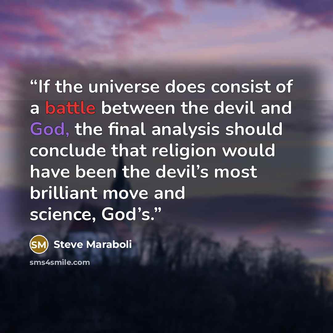 “If the universe does consist of a battle between the devil and God, the final analysis should conclude that religion would have been the devil’s most brilliant move and science, God’s.” quote by Steve Maraboli