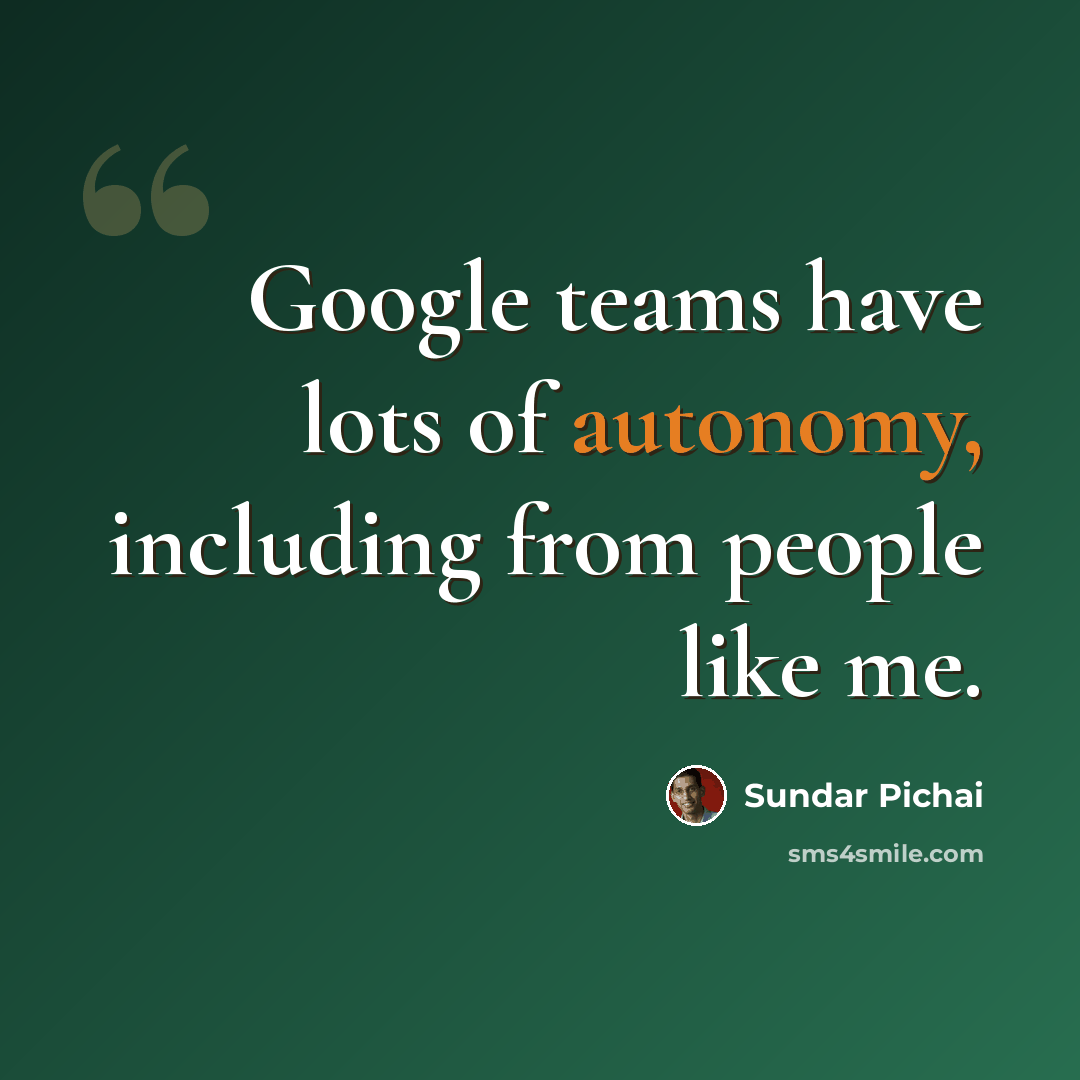 “Google teams have lots of autonomy, including from people like me.” quote by Sundar Pichai