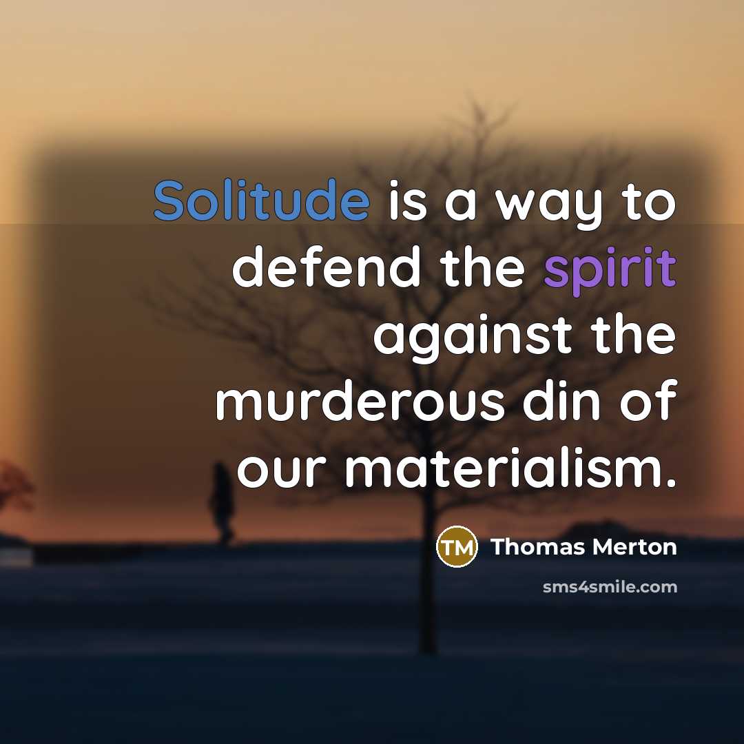 “Solitude is a way to defend the spirit against the murderous din of our materialism.” quote by Thomas Merton