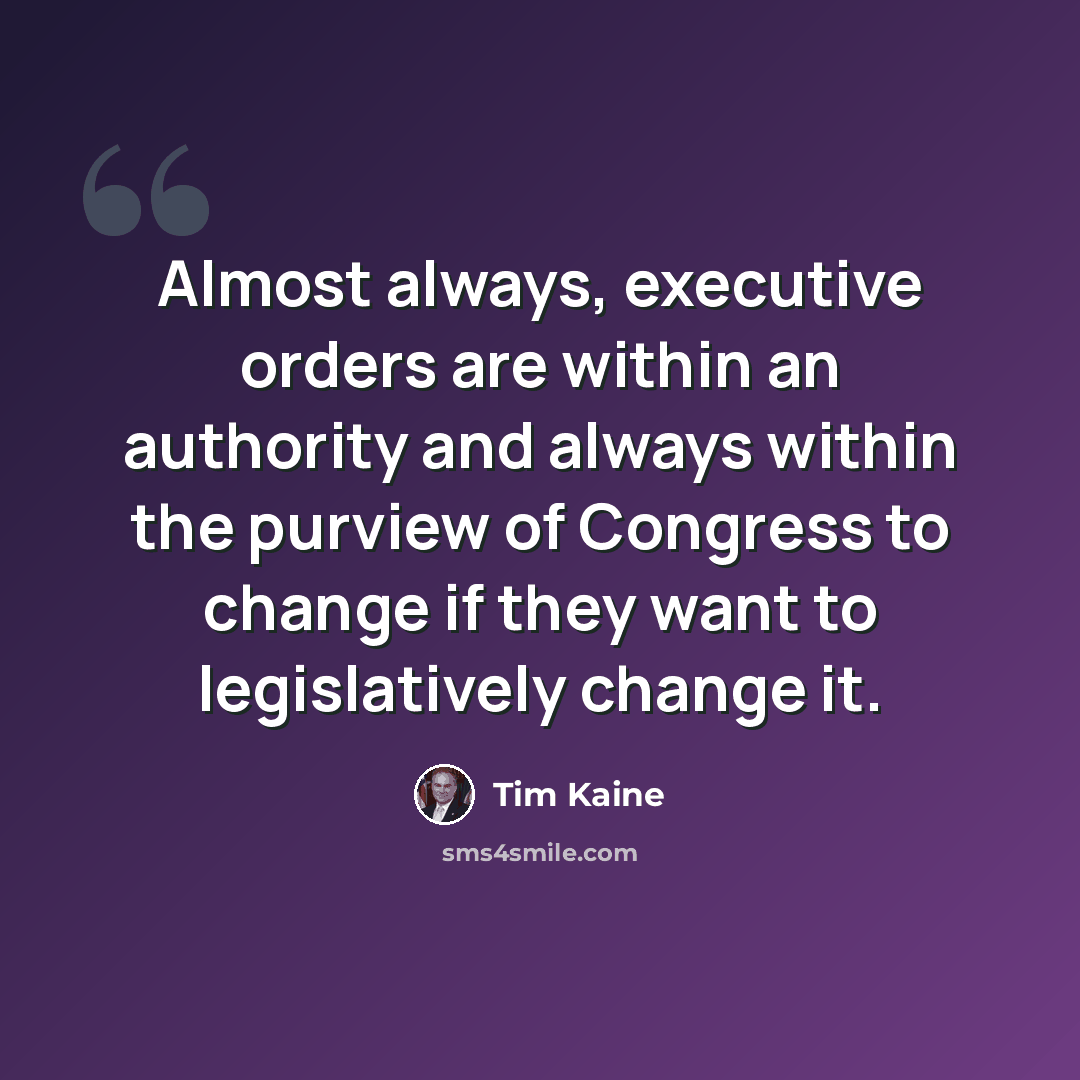 “Almost always, executive orders are within an authority and always within the purview of Congress to change if they want to legislatively change it.” quote by Tim Kaine