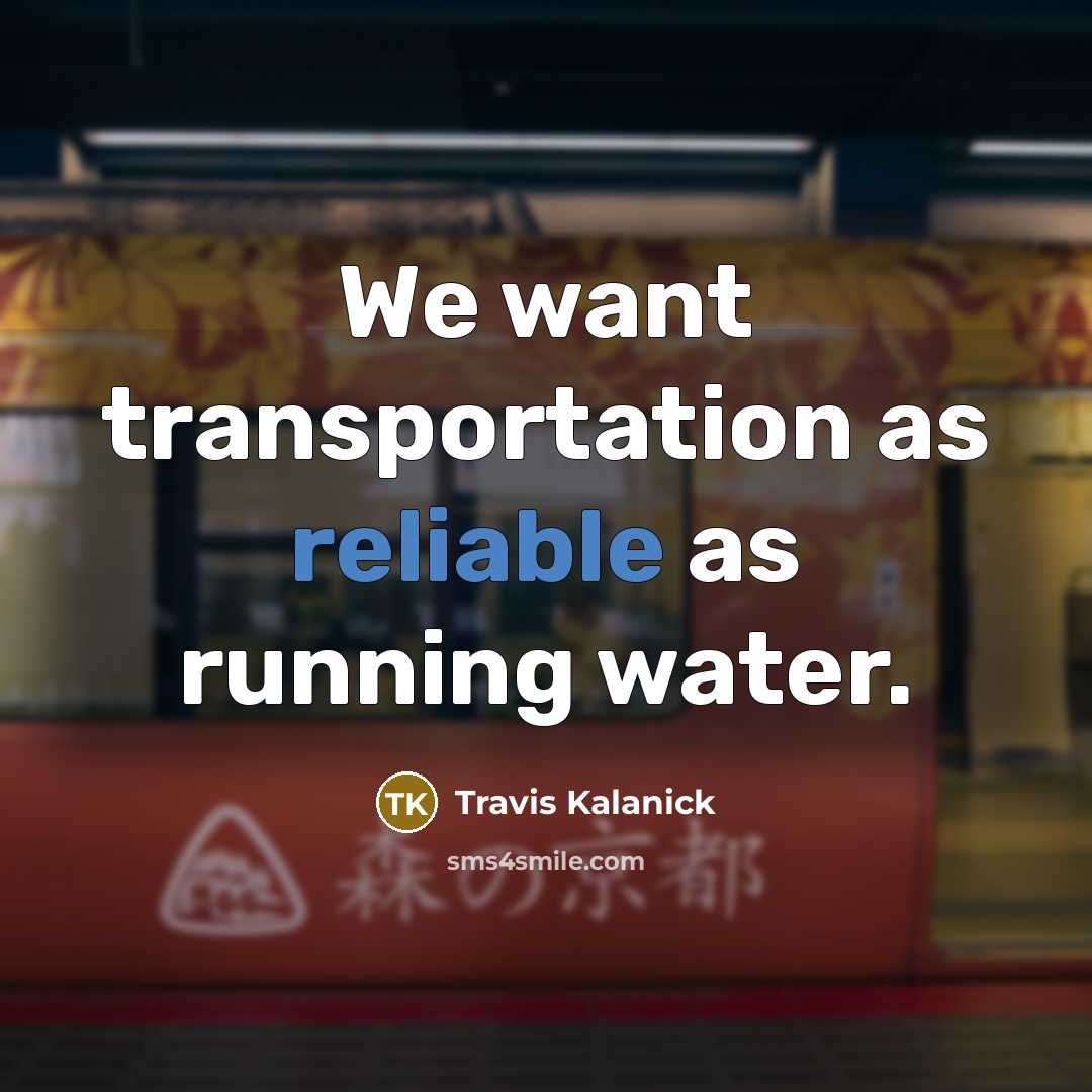 “We want transportation as reliable as running water.” quote by Travis Kalanick