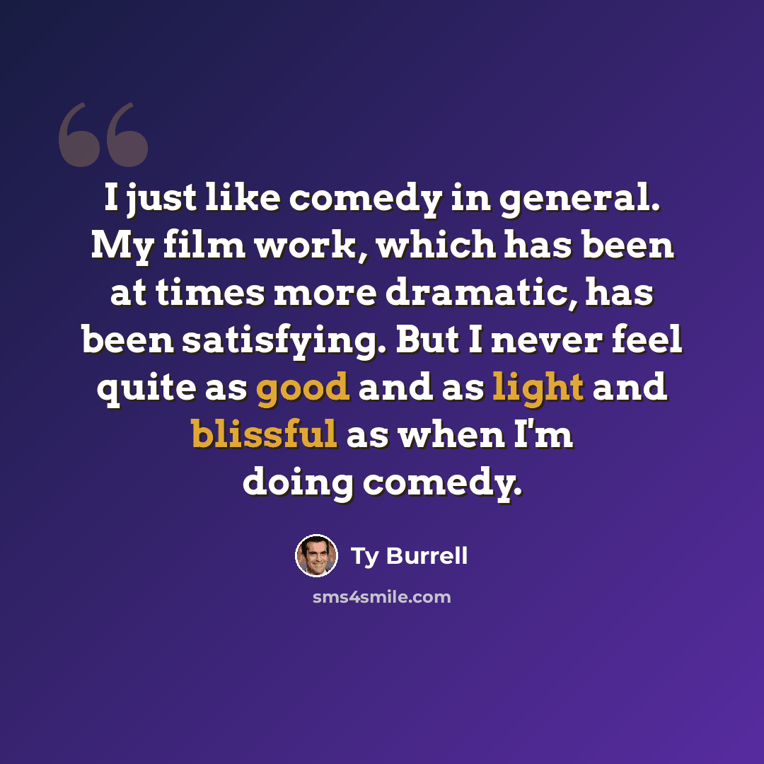 “I just like comedy in general. My film work, which has been at times more dramatic, has been satisfying. But I never feel quite as good and as light and blissful as when I'm doing comedy.” quote by Ty Burrell