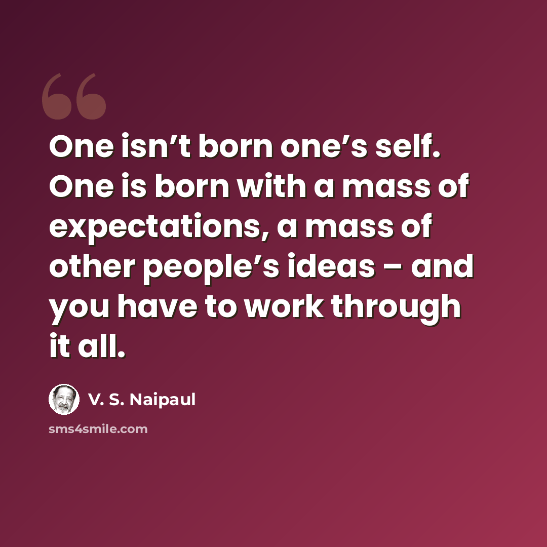 “One isn’t born one’s self. One is born with a mass of expectations, a mass of other people’s ideas – and you have to work through it all.” quote by V. S. Naipaul