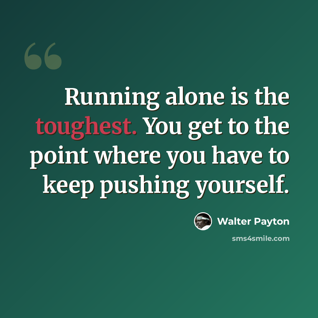 “Running alone is the toughest. You get to the point where you have to keep pushing yourself.” quote by Walter Payton