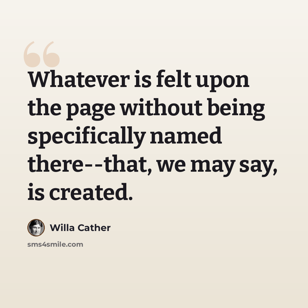 “Whatever is felt upon the page without being specifically named there--that, we may say, is created.” quote by Willa Cather