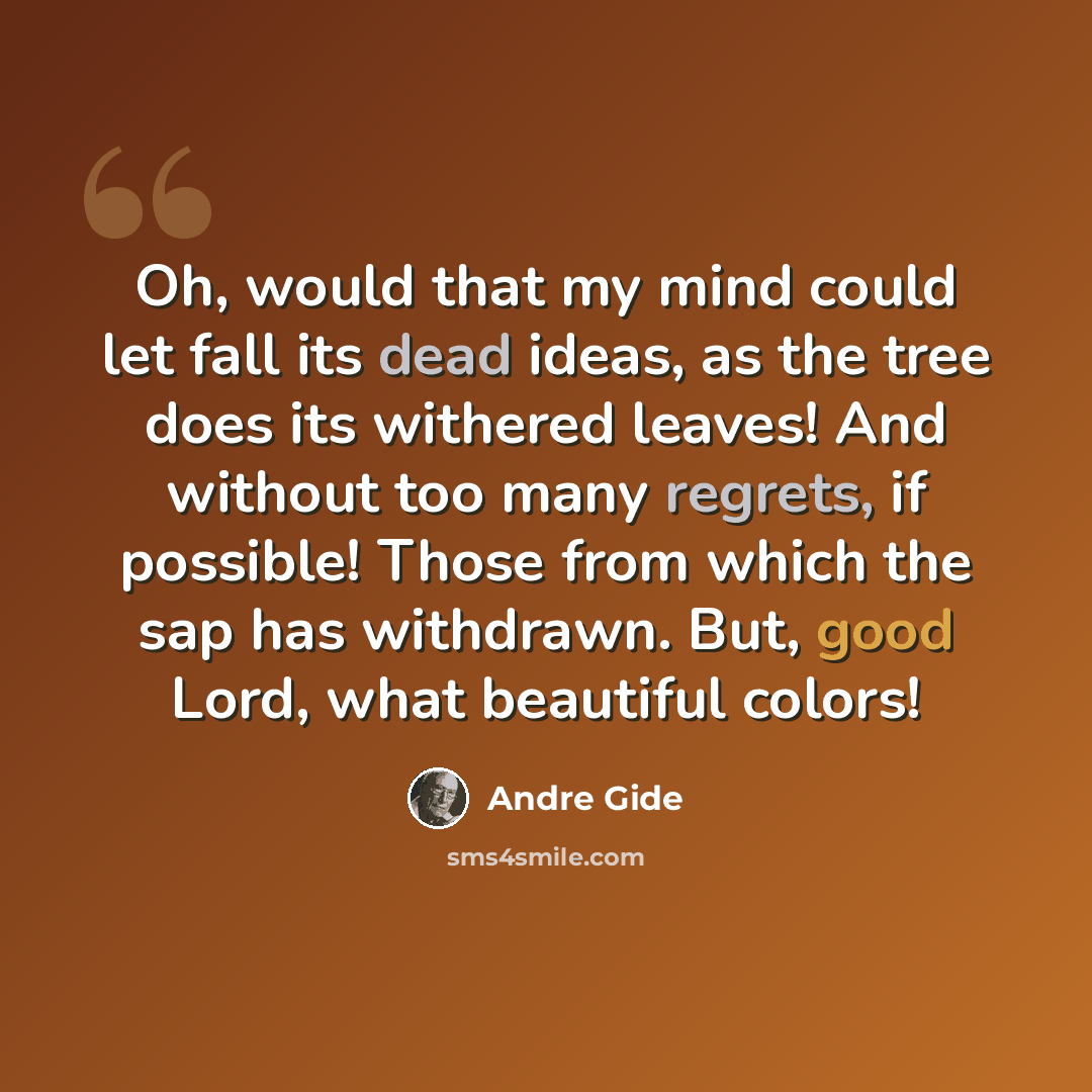 “Oh, would that my mind could let fall its dead ideas, as the tree does its withered leaves! And without too many regrets, if possible! Those from which the sap has withdrawn. But, good Lord, what beautiful colors!” quote by Andre Gide