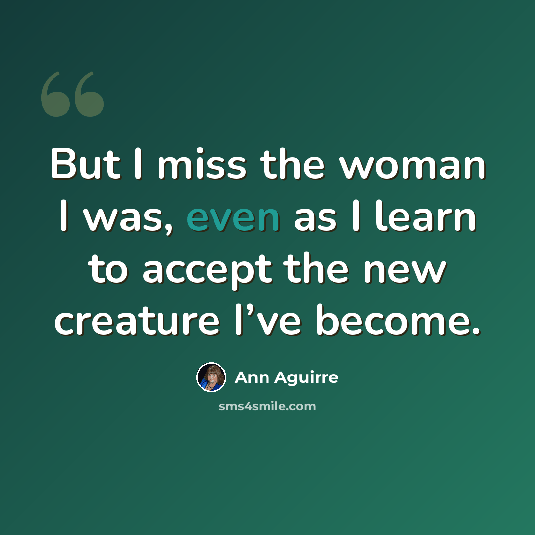 “But I miss the woman I was, even as I learn to accept the new creature I’ve become.” quote by Ann Aguirre