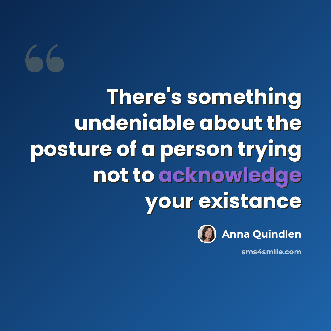 “There's something undeniable about the posture of a person trying not to acknowledge your existance” quote by Anna Quindlen