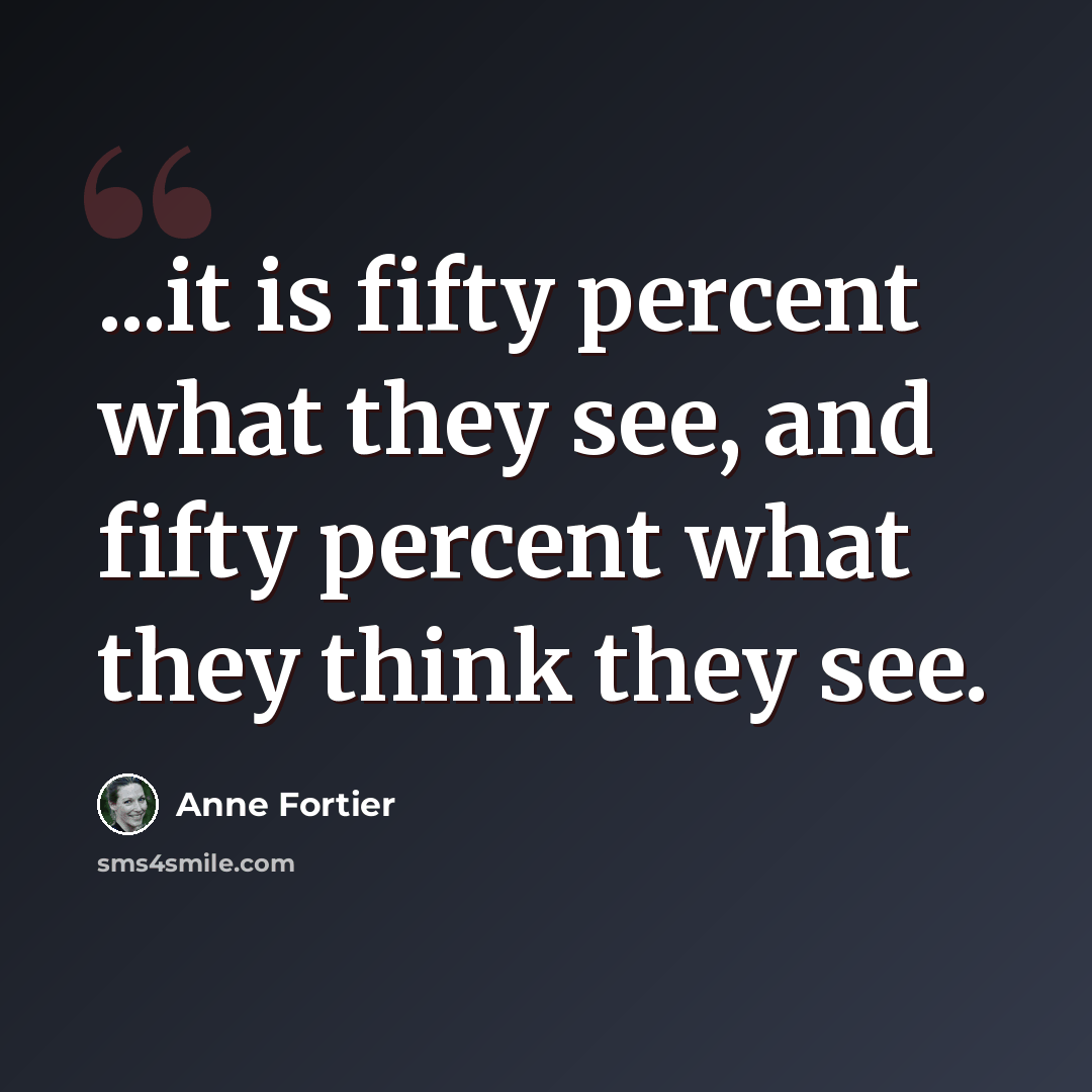 “...it is fifty percent what they see, and fifty percent what they think they see.” quote by Anne Fortier
