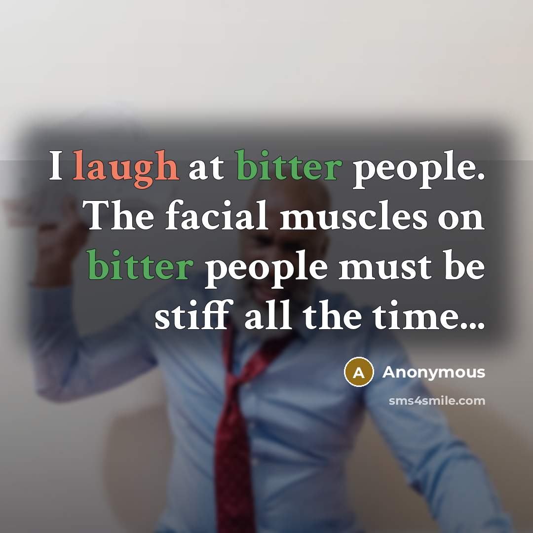 “I laugh at bitter people. The facial muscles on bitter people must be stiff all the time...” quote by Anonymous