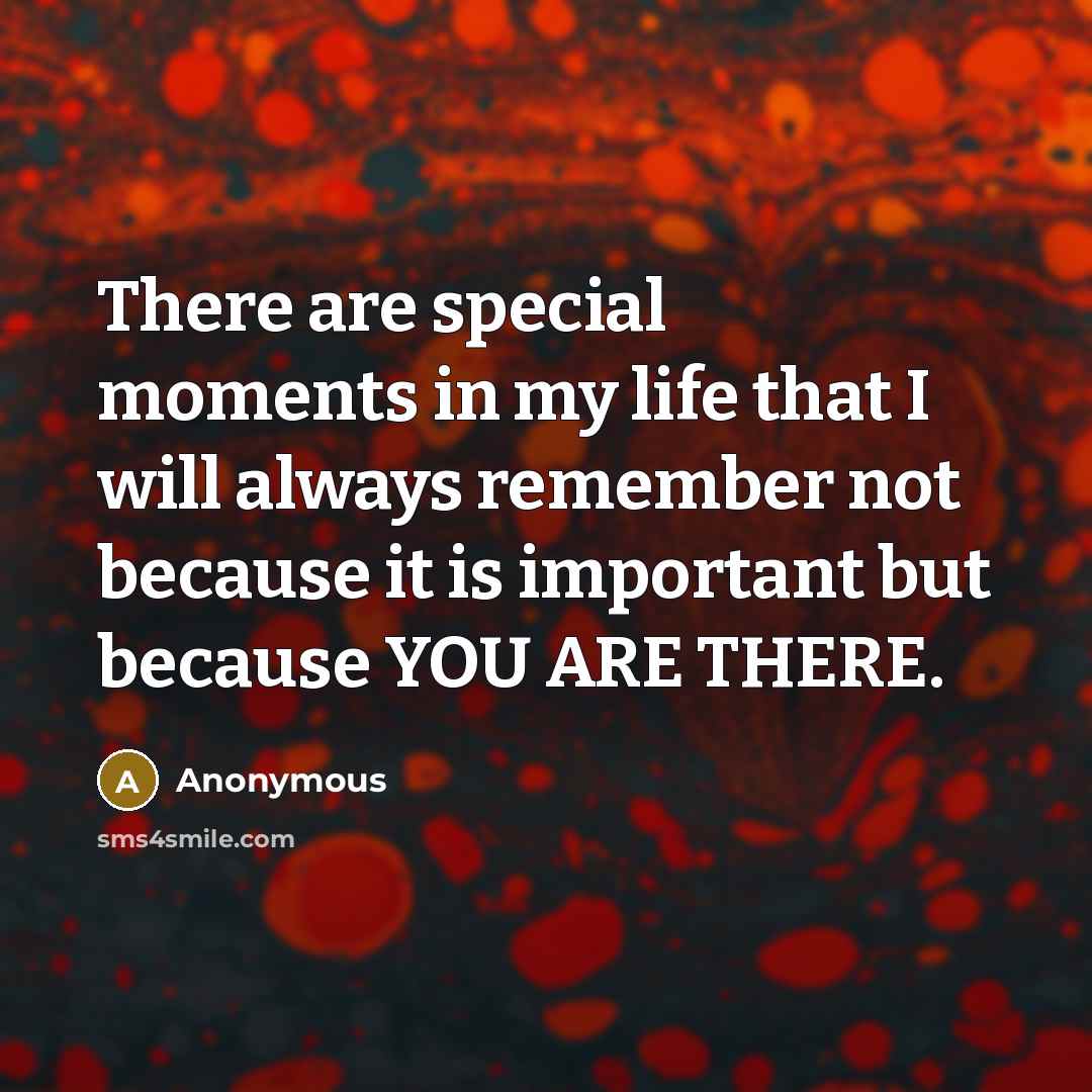 “There are special moments in my life that I will always remember not because it is important but because YOU ARE THERE.” quote by Anonymous