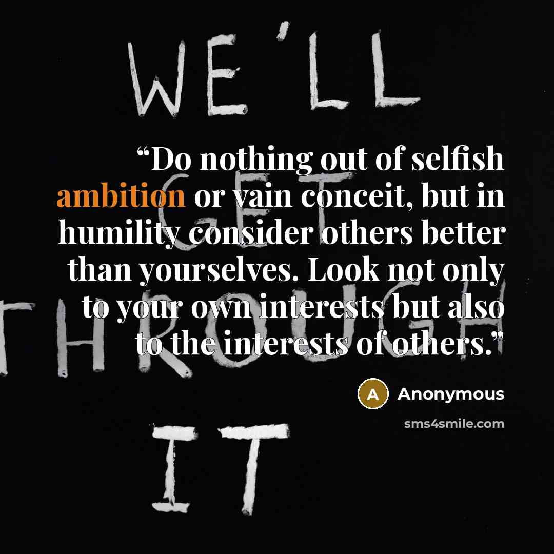 “Do nothing out of selfish ambition or vain conceit, but in humility consider others better than yourselves. Look not only to your own interests but also to the interests of others.” quote by Anonymous