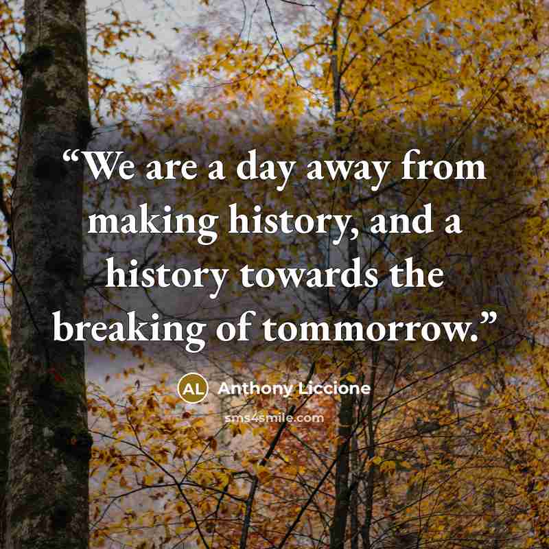 “We are a day away from making history, and a history towards the breaking of tommorrow.” quote by Anthony Liccione