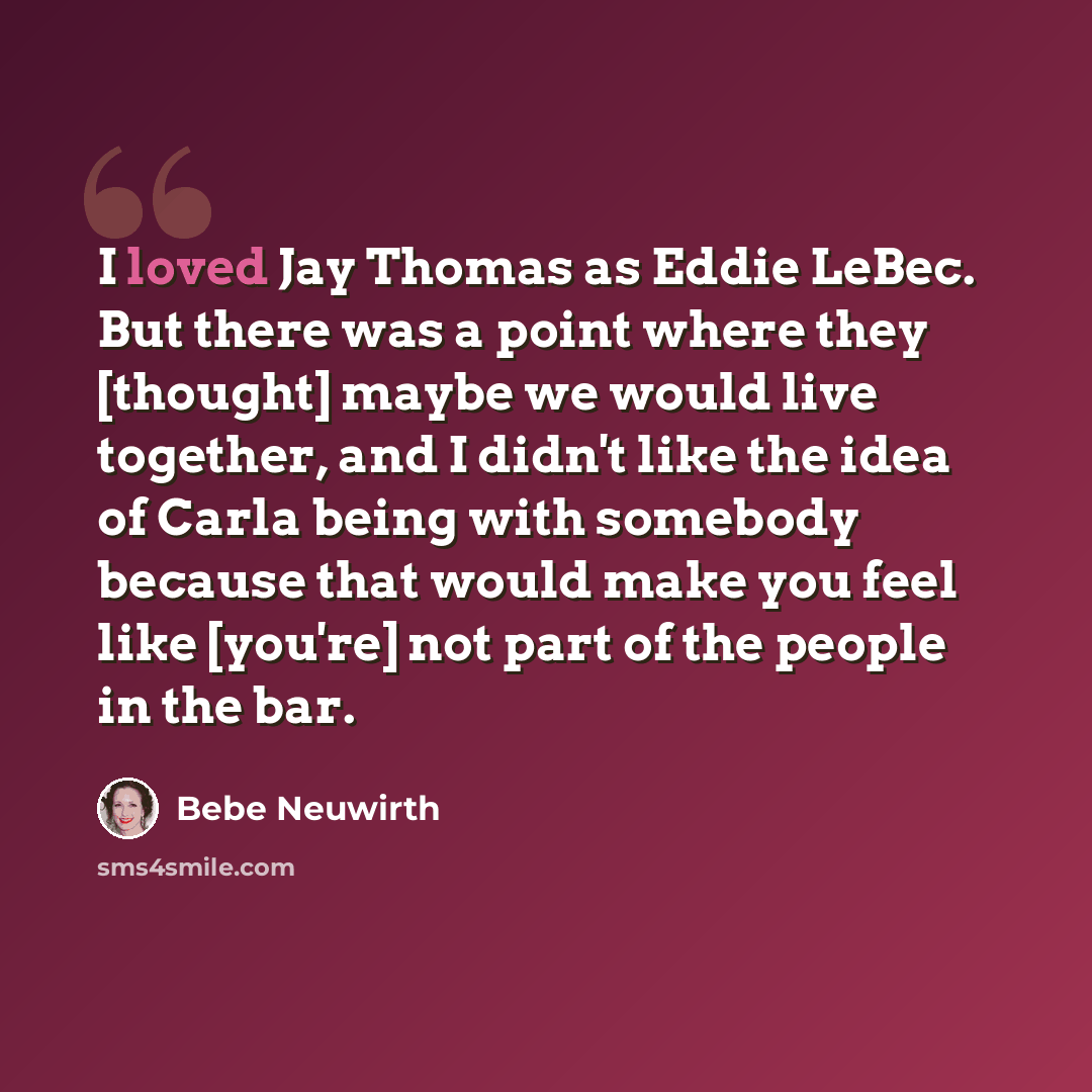 “I loved Jay Thomas as Eddie LeBec. But there was a point where they [thought] maybe we would live together, and I didn't like the idea of Carla being with somebody because that would make you feel like [you're] not part of the people in the bar.” quote by Bebe Neuwirth