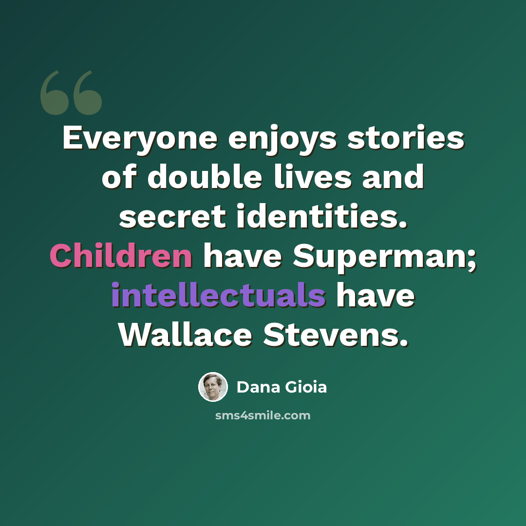 “Everyone enjoys stories of double lives and secret identities. Children have Superman; intellectuals have Wallace Stevens.” quote by Dana Gioia