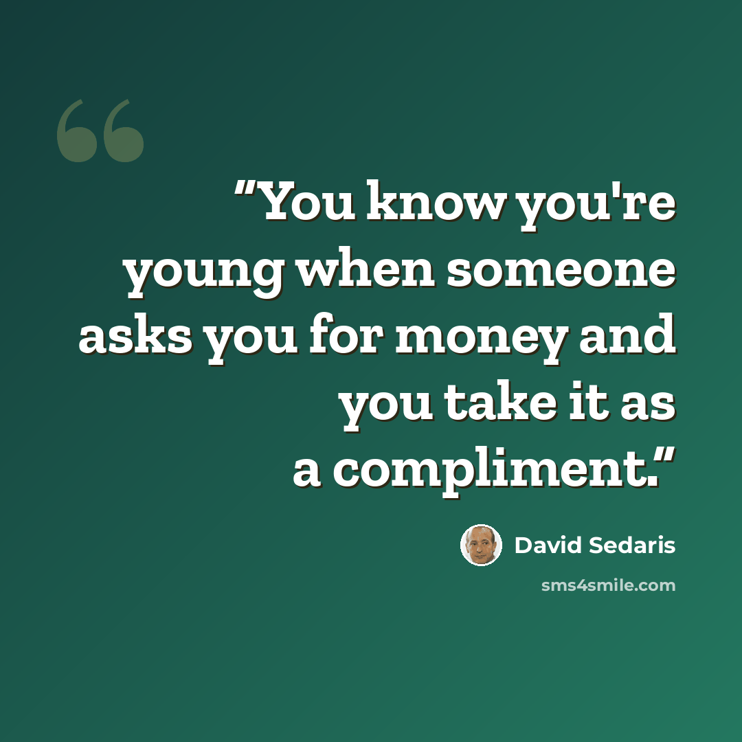 “You know you're young when someone asks you for money and you take it as a compliment.” quote by David Sedaris
