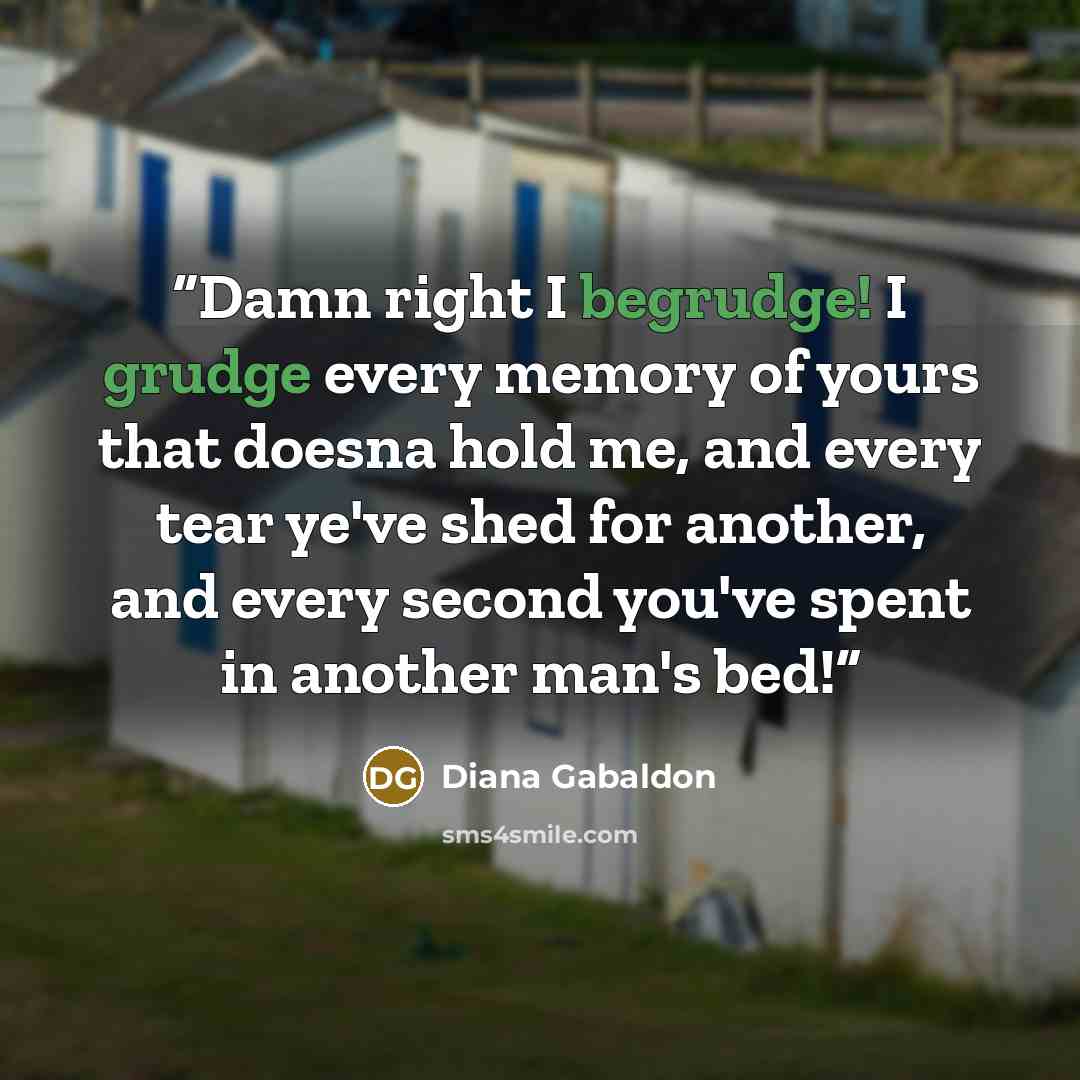 “Damn right I begrudge! I grudge every memory of yours that doesna hold me, and every tear ye've shed for another, and every second you've spent in another man's bed!” quote by Diana Gabaldon