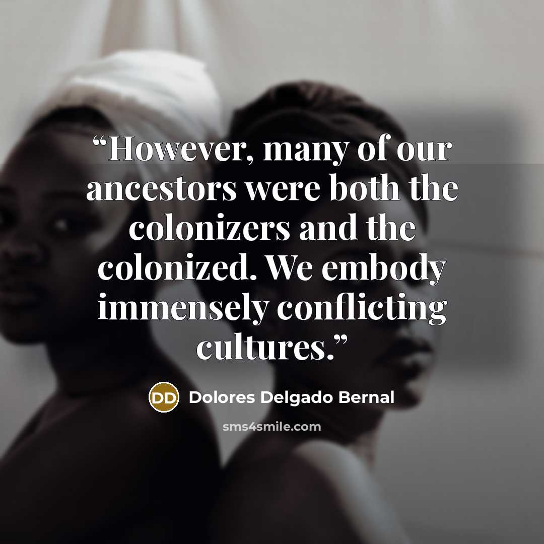 “However, many of our ancestors were both the colonizers and the colonized. We embody immensely conflicting cultures.” quote by Dolores Delgado Bernal
