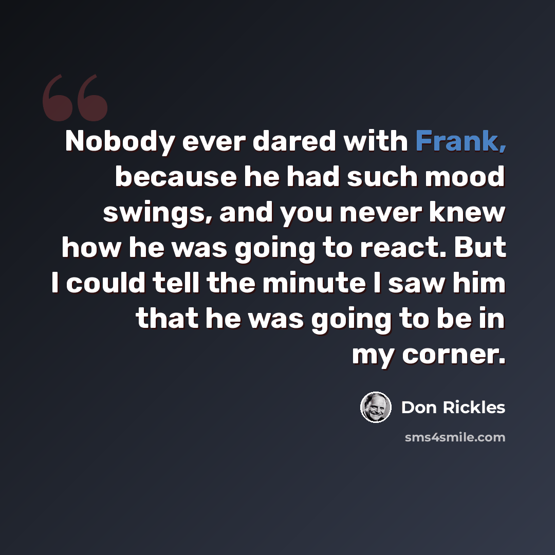 “Nobody ever dared with Frank, because he had such mood swings, and you never knew how he was going to react. But I could tell the minute I saw him that he was going to be in my corner.” quote by Don Rickles